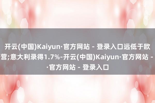 开云(中国)Kaiyun·官方网站 - 登录入口远低于欧洲央行经营;意大利录得1.7%-开云(中国)Kaiyun·官方网站 - 登录入口
