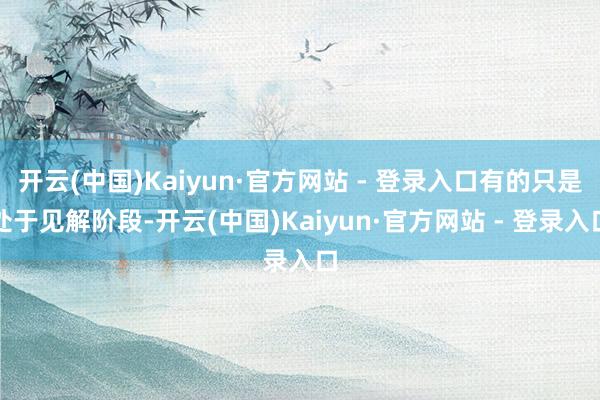 开云(中国)Kaiyun·官方网站 - 登录入口有的只是处于见解阶段-开云(中国)Kaiyun·官方网站 - 登录入口