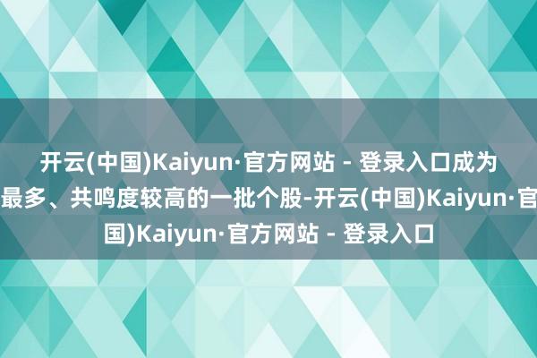 开云(中国)Kaiyun·官方网站 - 登录入口成为本月机构保举派别最多、共鸣度较高的一批个股-开云(中国)Kaiyun·官方网站 - 登录入口