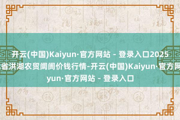 开云(中国)Kaiyun·官方网站 - 登录入口2025年9月8日湖北省洪湖农贸阛阓价钱行情-开云(中国)Kaiyun·官方网站 - 登录入口
