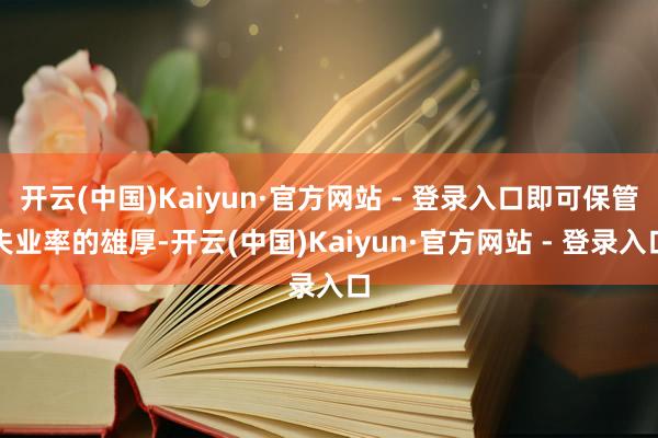 开云(中国)Kaiyun·官方网站 - 登录入口即可保管失业率的雄厚-开云(中国)Kaiyun·官方网站 - 登录入口