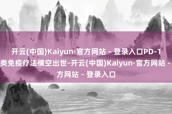 开云(中国)Kaiyun·官方网站 - 登录入口PD-1禁止剂这类免疫疗法横空出世-开云(中国)Kaiyun·官方网站 - 登录入口