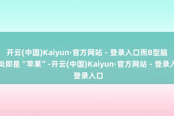 开云(中国)Kaiyun·官方网站 - 登录入口而B型脑膜炎即是“苹果”-开云(中国)Kaiyun·官方网站 - 登录入口