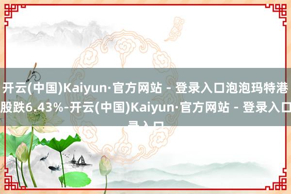 开云(中国)Kaiyun·官方网站 - 登录入口泡泡玛特港股跌6.43%-开云(中国)Kaiyun·官方网站 - 登录入口