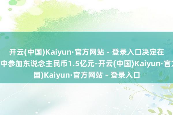 开云(中国)Kaiyun·官方网站 - 登录入口决定在手回集团C轮融资中参加东说念主民币1.5亿元-开云(中国)Kaiyun·官方网站 - 登录入口