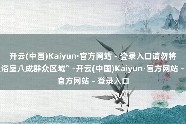 开云(中国)Kaiyun·官方网站 - 登录入口请勿将拖鞋穿入浴室八成群众区域”-开云(中国)Kaiyun·官方网站 - 登录入口