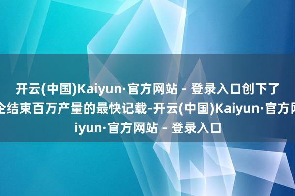 开云(中国)Kaiyun·官方网站 - 登录入口创下了中国新势力车企结束百万产量的最快记载-开云(中国)Kaiyun·官方网站 - 登录入口