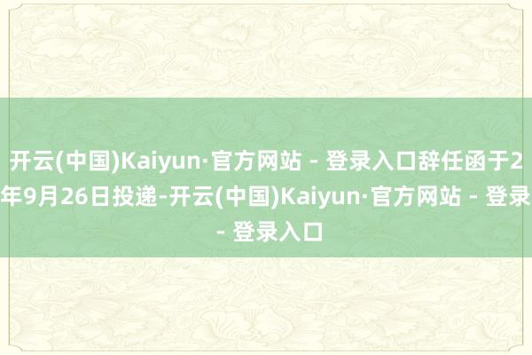 开云(中国)Kaiyun·官方网站 - 登录入口辞任函于2025年9月26日投递-开云(中国)Kaiyun·官方网站 - 登录入口