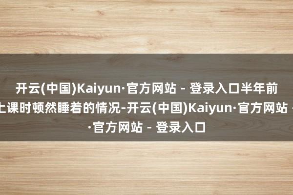 开云(中国)Kaiyun·官方网站 - 登录入口半年前开动出现上课时顿然睡着的情况-开云(中国)Kaiyun·官方网站 - 登录入口