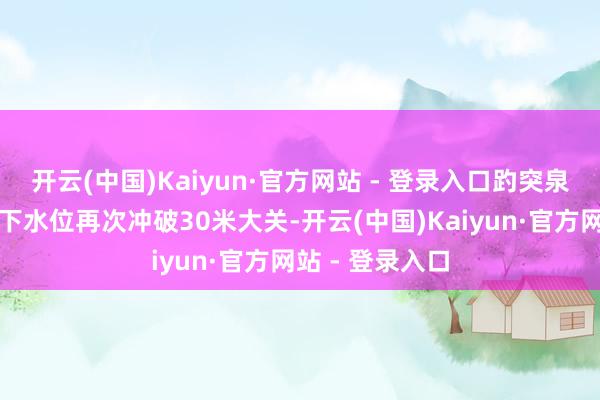 开云(中国)Kaiyun·官方网站 - 登录入口趵突泉的年度最高地下水位再次冲破30米大关-开云(中国)Kaiyun·官方网站 - 登录入口