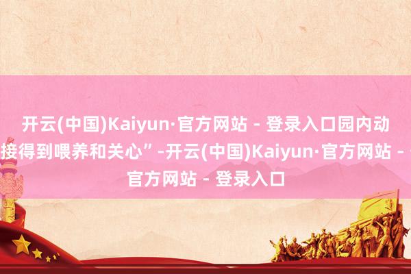 开云(中国)Kaiyun·官方网站 - 登录入口园内动物“将连接得到喂养和关心”-开云(中国)Kaiyun·官方网站 - 登录入口