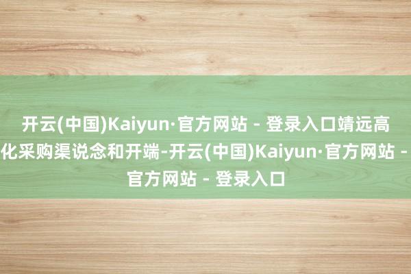 开云(中国)Kaiyun·官方网站 - 登录入口靖远高能通过优化采购渠说念和开端-开云(中国)Kaiyun·官方网站 - 登录入口