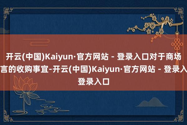 开云(中国)Kaiyun·官方网站 - 登录入口对于商场传言的收购事宜-开云(中国)Kaiyun·官方网站 - 登录入口