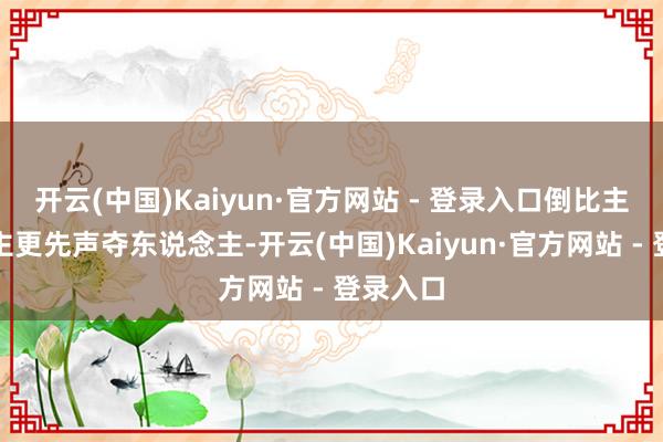 开云(中国)Kaiyun·官方网站 - 登录入口倒比主东说念主更先声夺东说念主-开云(中国)Kaiyun·官方网站 - 登录入口
