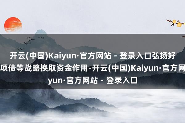 开云(中国)Kaiyun·官方网站 - 登录入口弘扬好相称国债、专项债等战略换取资金作用-开云(中国)Kaiyun·官方网站 - 登录入口