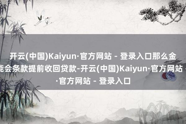 开云(中国)Kaiyun·官方网站 - 登录入口那么金融机构可能会条款提前收回贷款-开云(中国)Kaiyun·官方网站 - 登录入口