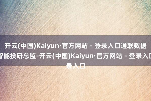 开云(中国)Kaiyun·官方网站 - 登录入口通联数据智能投研总监-开云(中国)Kaiyun·官方网站 - 登录入口