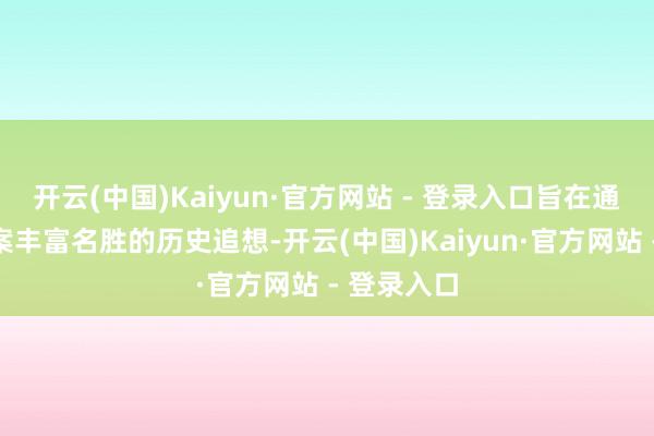 开云(中国)Kaiyun·官方网站 - 登录入口旨在通过影像档案丰富名胜的历史追想-开云(中国)Kaiyun·官方网站 - 登录入口