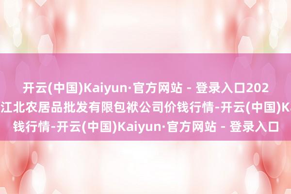 开云(中国)Kaiyun·官方网站 - 登录入口2025年10月28日湖南邵阳市江北农居品批发有限包袱公司价钱行情-开云(中国)Kaiyun·官方网站 - 登录入口