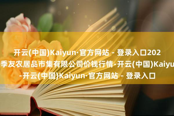 开云(中国)Kaiyun·官方网站 - 登录入口2025年10月28日潜江市四季友农居品市集有限公司价钱行情-开云(中国)Kaiyun·官方网站 - 登录入口