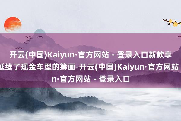 开云(中国)Kaiyun·官方网站 - 登录入口新款享界S9大体延续了现金车型的筹画-开云(中国)Kaiyun·官方网站 - 登录入口