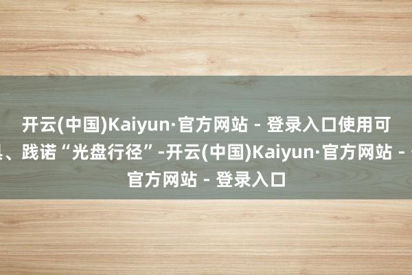 开云(中国)Kaiyun·官方网站 - 登录入口使用可降解餐具、践诺“光盘行径”-开云(中国)Kaiyun·官方网站 - 登录入口