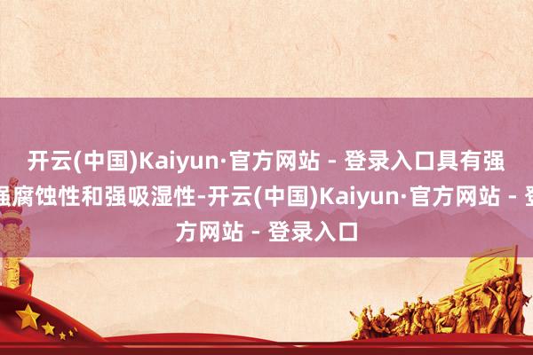 开云(中国)Kaiyun·官方网站 - 登录入口具有强碱性、强腐蚀性和强吸湿性-开云(中国)Kaiyun·官方网站 - 登录入口