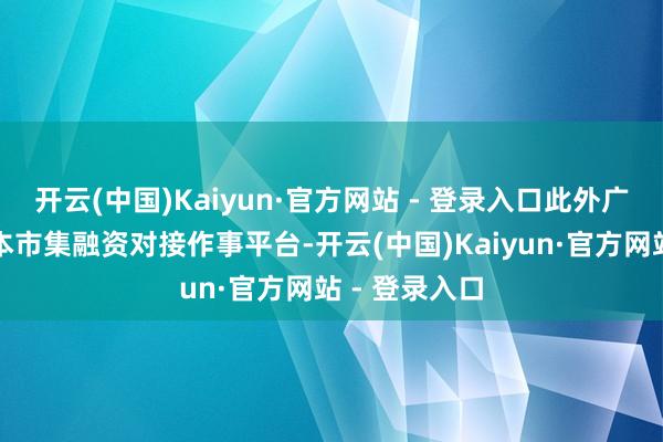 开云(中国)Kaiyun·官方网站 - 登录入口此外广州搭建了成本市集融资对接作事平台-开云(中国)Kaiyun·官方网站 - 登录入口