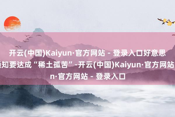 开云(中国)Kaiyun·官方网站 - 登录入口好意思国曾高调通知要达成“稀土孤苦”-开云(中国)Kaiyun·官方网站 - 登录入口