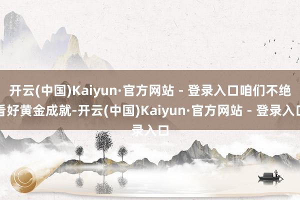 开云(中国)Kaiyun·官方网站 - 登录入口咱们不绝看好黄金成就-开云(中国)Kaiyun·官方网站 - 登录入口