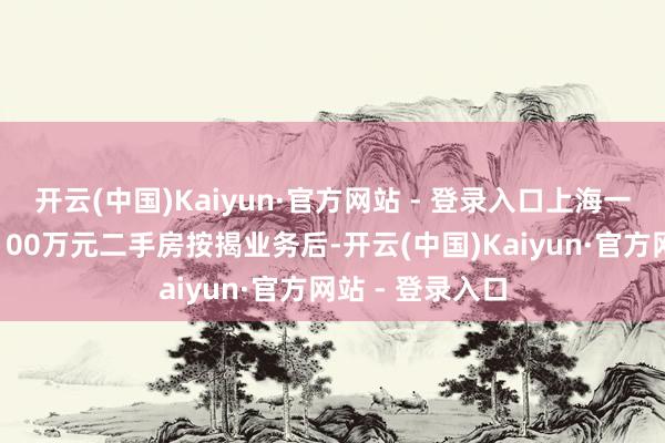 开云(中国)Kaiyun·官方网站 - 登录入口上海一位购房者办理100万元二手房按揭业务后-开云(中国)Kaiyun·官方网站 - 登录入口