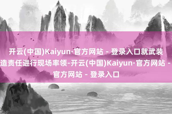 开云(中国)Kaiyun·官方网站 - 登录入口就武装正规化建造责任进行现场率领-开云(中国)Kaiyun·官方网站 - 登录入口