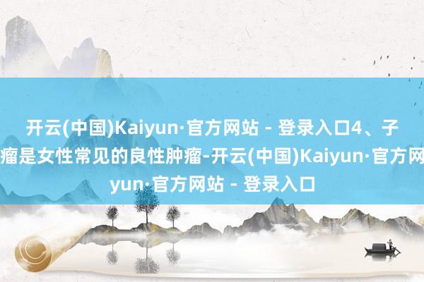 开云(中国)Kaiyun·官方网站 - 登录入口4、子宫肌瘤子宫肌瘤是女性常见的良性肿瘤-开云(中国)Kaiyun·官方网站 - 登录入口