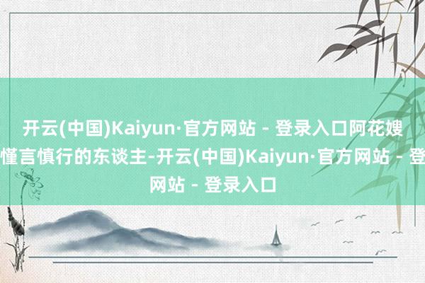 开云(中国)Kaiyun·官方网站 - 登录入口阿花嫂子是个慬言慎行的东谈主-开云(中国)Kaiyun·官方网站 - 登录入口