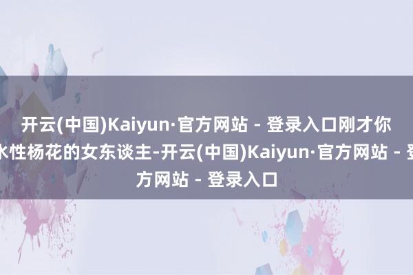 开云(中国)Kaiyun·官方网站 - 登录入口刚才你说谁是水性杨花的女东谈主-开云(中国)Kaiyun·官方网站 - 登录入口