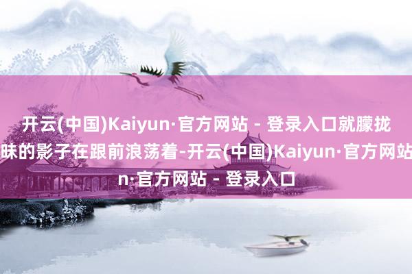 开云(中国)Kaiyun·官方网站 - 登录入口就朦拢看到几个暧昧的影子在跟前浪荡着-开云(中国)Kaiyun·官方网站 - 登录入口