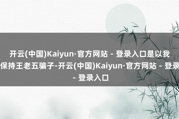 开云(中国)Kaiyun·官方网站 - 登录入口是以我只好保持王老五骗子-开云(中国)Kaiyun·官方网站 - 登录入口