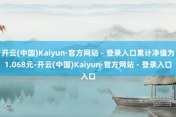 开云(中国)Kaiyun·官方网站 - 登录入口累计净值为1.068元-开云(中国)Kaiyun·官方网站 - 登录入口