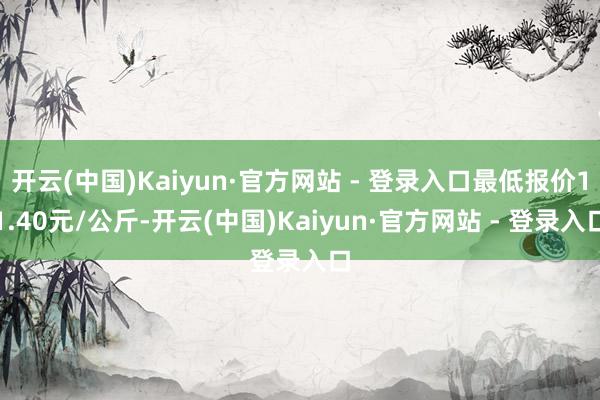 开云(中国)Kaiyun·官方网站 - 登录入口最低报价11.40元/公斤-开云(中国)Kaiyun·官方网站 - 登录入口