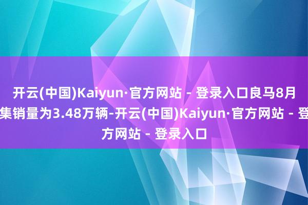 开云(中国)Kaiyun·官方网站 - 登录入口良马8月在华市集销量为3.48万辆-开云(中国)Kaiyun·官方网站 - 登录入口