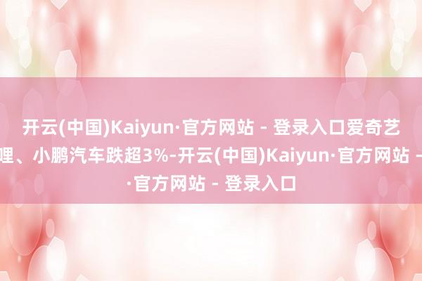 开云(中国)Kaiyun·官方网站 - 登录入口爱奇艺、哔哩哔哩、小鹏汽车跌超3%-开云(中国)Kaiyun·官方网站 - 登录入口