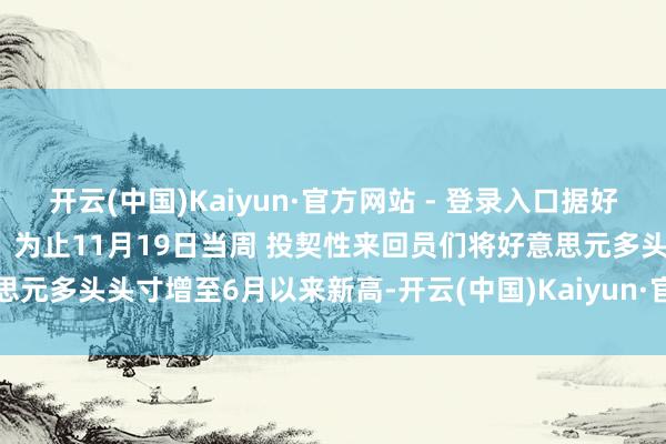 开云(中国)Kaiyun·官方网站 - 登录入口据好意思国商品期货来回委员会：为止11月19日当周 投契性来回员们将好意思元多头头寸增至6月以来新高-开云(中国)Kaiyun·官方网站 - 登录入口