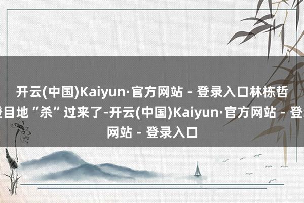开云(中国)Kaiyun·官方网站 - 登录入口林栋哲瞪眼瞪目地“杀”过来了-开云(中国)Kaiyun·官方网站 - 登录入口