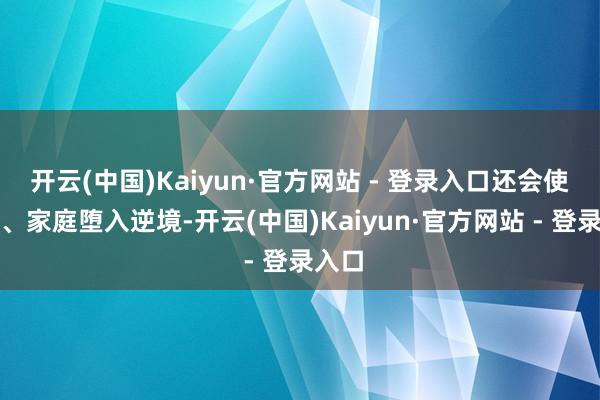 开云(中国)Kaiyun·官方网站 - 登录入口还会使子女、家庭堕入逆境-开云(中国)Kaiyun·官方网站 - 登录入口