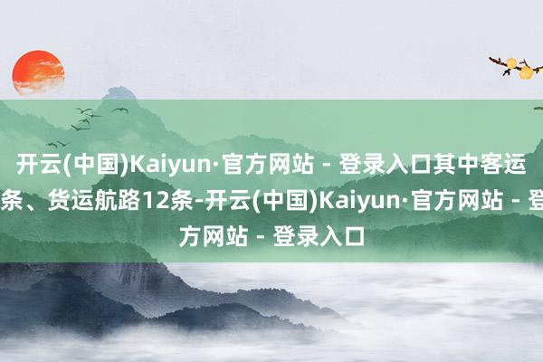 开云(中国)Kaiyun·官方网站 - 登录入口其中客运航路50条、货运航路12条-开云(中国)Kaiyun·官方网站 - 登录入口
