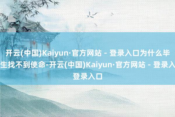 开云(中国)Kaiyun·官方网站 - 登录入口为什么毕业生找不到使命-开云(中国)Kaiyun·官方网站 - 登录入口