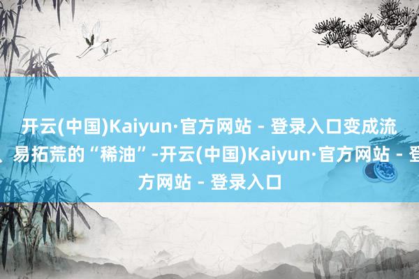 开云(中国)Kaiyun·官方网站 - 登录入口变成流动性好、易拓荒的“稀油”-开云(中国)Kaiyun·官方网站 - 登录入口