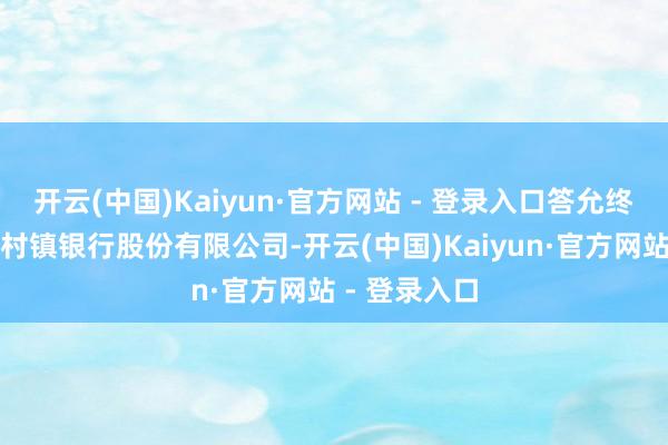 开云(中国)Kaiyun·官方网站 - 登录入口答允终结垦利乐安村镇银行股份有限公司-开云(中国)Kaiyun·官方网站 - 登录入口