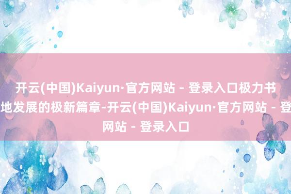 开云(中国)Kaiyun·官方网站 - 登录入口极力书写高质地发展的极新篇章-开云(中国)Kaiyun·官方网站 - 登录入口