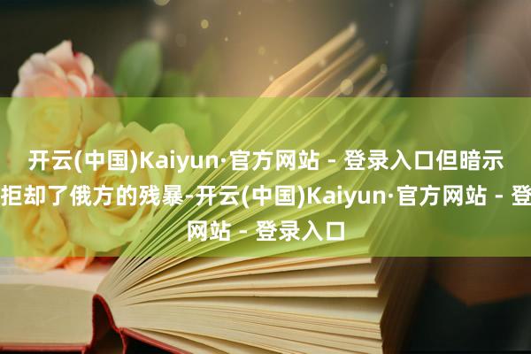开云(中国)Kaiyun·官方网站 - 登录入口但暗示是他们拒却了俄方的残暴-开云(中国)Kaiyun·官方网站 - 登录入口